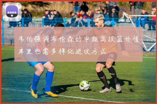 韦伯强调布伦森的中距离投篮价值库里也需多样化进攻方式