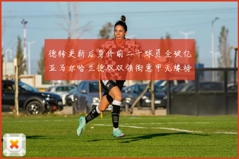 德转更新后身价前二十球员全破亿亚马尔哈兰德双双领衔意甲无缘榜单