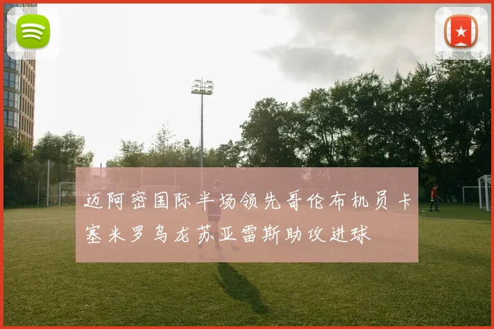 迈阿密国际半场领先哥伦布机员卡塞米罗乌龙苏亚雷斯助攻进球