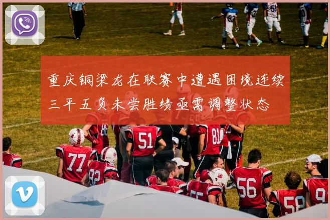 重庆铜梁龙在联赛中遭遇困境连续三平五负未尝胜绩亟需调整状态