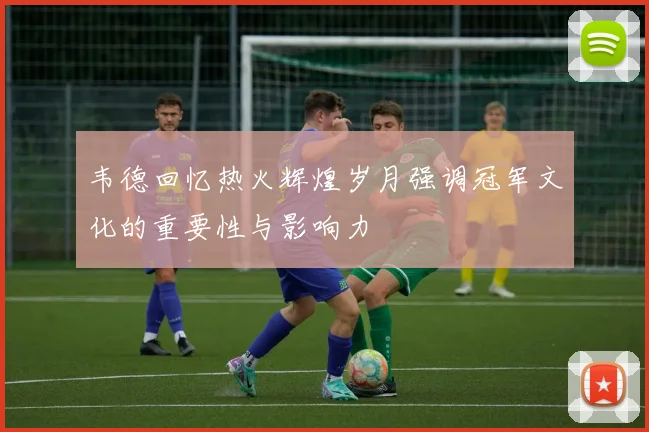 韦德回忆热火辉煌岁月强调冠军文化的重要性与影响力