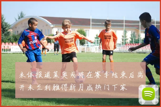 米体报道莱奥或将在赛季结束后离开米兰利雅得新月成热门下家