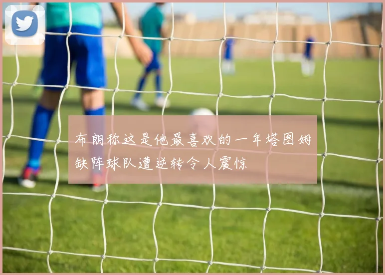 布朗称这是他最喜欢的一年塔图姆缺阵球队遭逆转令人震惊