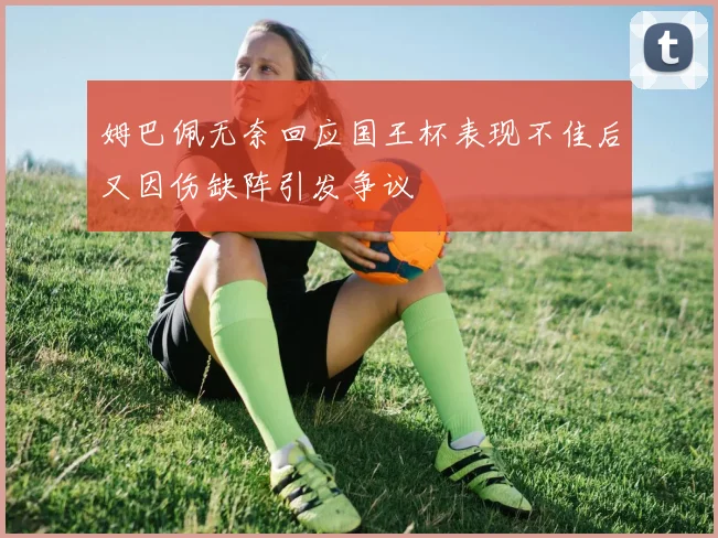 姆巴佩无奈回应国王杯表现不佳后又因伤缺阵引发争议