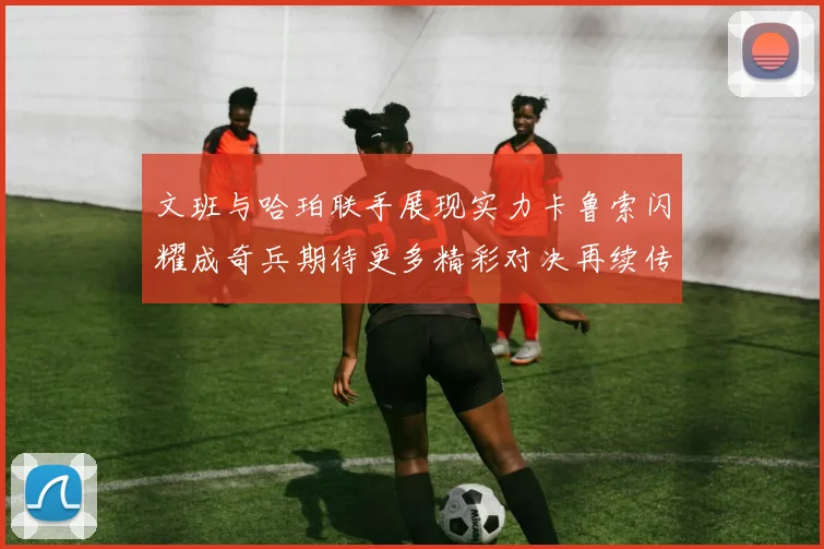 文班与哈珀联手展现实力卡鲁索闪耀成奇兵期待更多精彩对决再续传奇