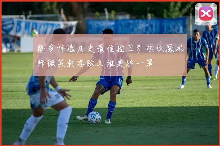 隆多评选历史最佳控卫引热议魔术师微笑刺客欧文谁更胜一筹