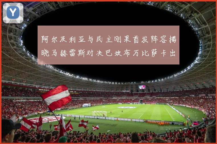 阿尔及利亚与民主刚果首发阵容揭晓马赫雷斯对决巴坎布万比萨卡出战