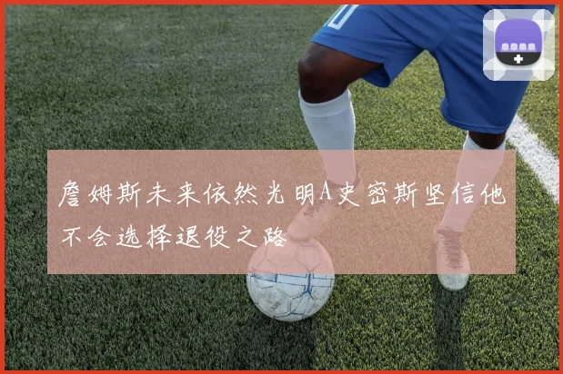 詹姆斯未来依然光明A史密斯坚信他不会选择退役之路