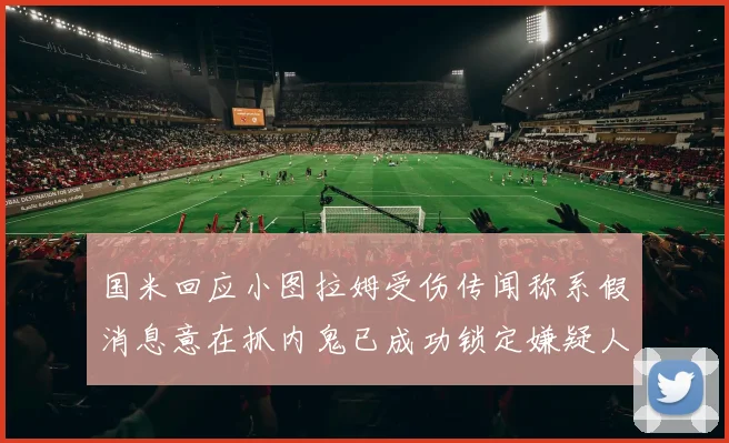 国米回应小图拉姆受伤传闻称系假消息意在抓内鬼已成功锁定嫌疑人