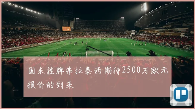 国米挂牌弗拉泰西期待2500万欧元报价的到来