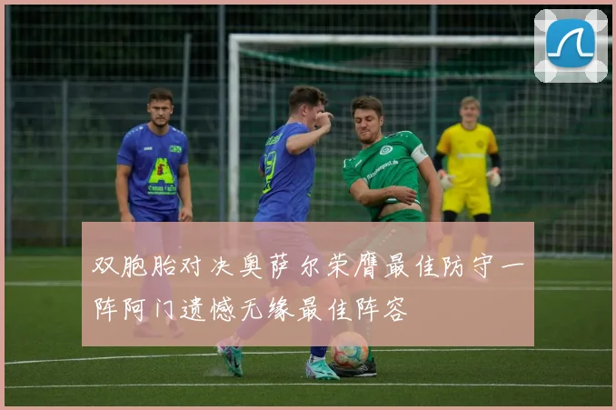 双胞胎对决奥萨尔荣膺最佳防守一阵阿门遗憾无缘最佳阵容