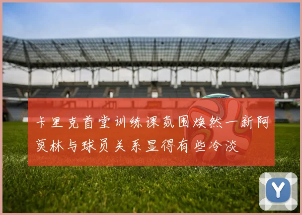 卡里克首堂训练课氛围焕然一新阿莫林与球员关系显得有些冷淡