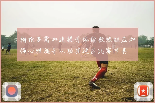 梅伦多需加速提升体能教练组应加强心理疏导以助其适应比赛节奏