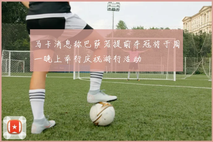 马卡消息称巴萨若提前夺冠将于周一晚上举行庆祝游行活动