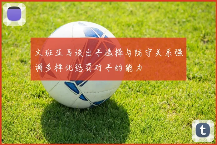 文班亚马谈出手选择与防守关系强调多样化惩罚对手的能力