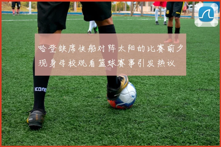 哈登缺席快船对阵太阳的比赛前夕现身母校观看篮球赛事引发热议