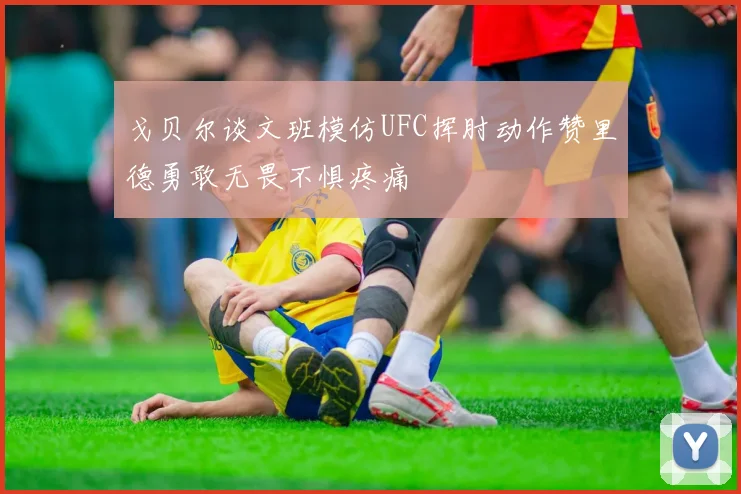 戈贝尔谈文班模仿UFC挥肘动作赞里德勇敢无畏不惧疼痛