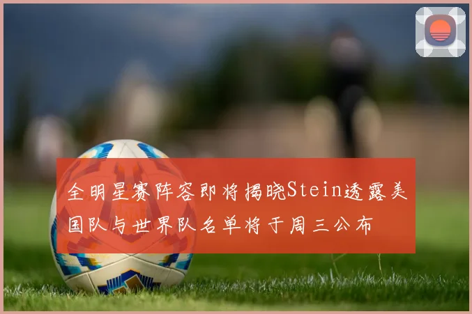 全明星赛阵容即将揭晓Stein透露美国队与世界队名单将于周三公布