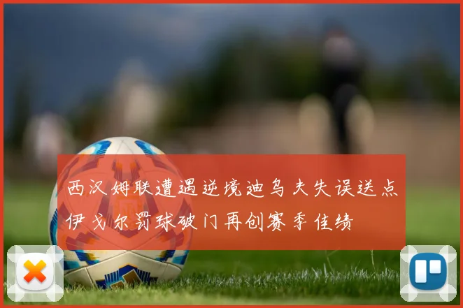 西汉姆联遭遇逆境迪乌夫失误送点伊戈尔罚球破门再创赛季佳绩