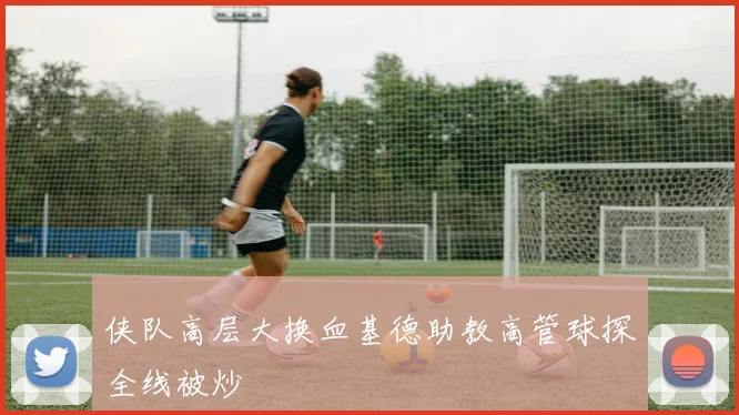 侠队高层大换血基德助教高管球探全线被炒