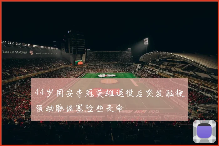 44岁国安夺冠英雄退役后突发脑梗颈动脉堵塞险些丧命